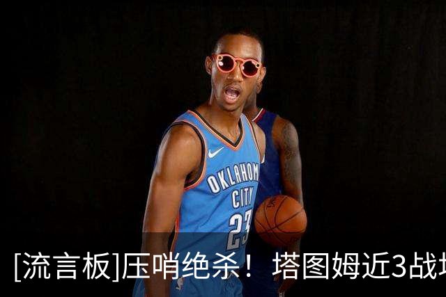[流言板]压哨绝杀！塔图姆近3战场均33分7.3板7助1.3断，投篮50.8%